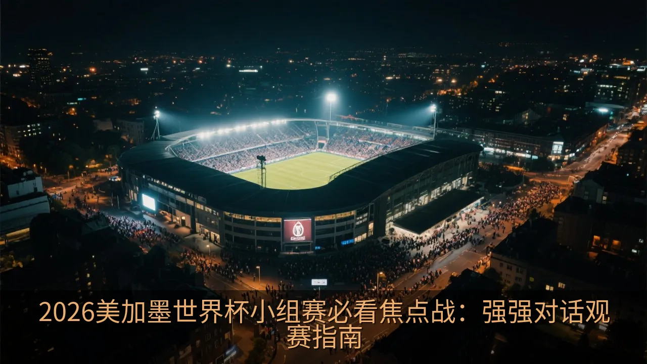 2026美加墨世界杯小组赛必看焦点战：强强对话观赛指南